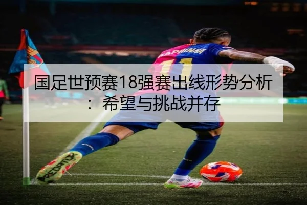 国足世预赛18强赛出线形势分析：希望与挑战并存