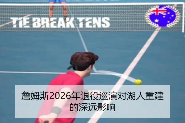 詹姆斯2026年退役巡演对湖人重建的深远影响