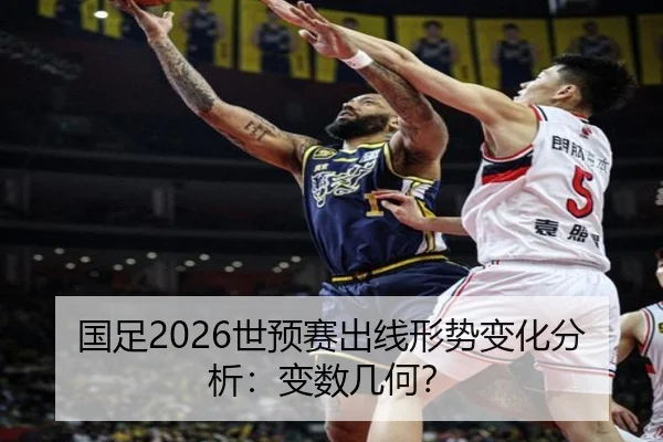 国足2026世预赛出线形势变化分析：变数几何？