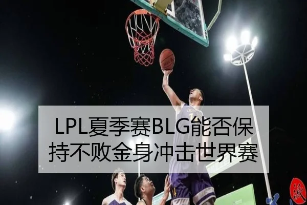 LPL夏季赛BLG能否保持不败金身冲击世界赛